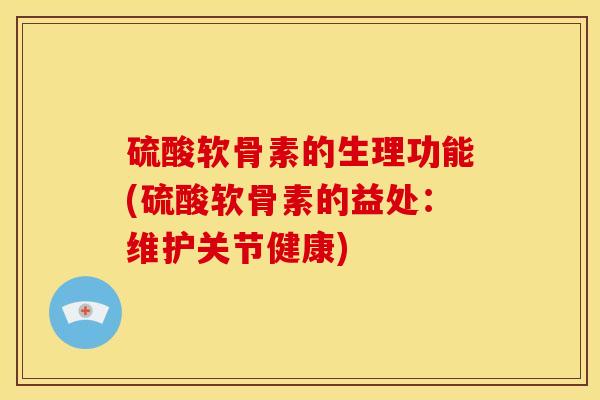 硫酸软骨素的生理功能(硫酸软骨素的益处：维护关节健康)