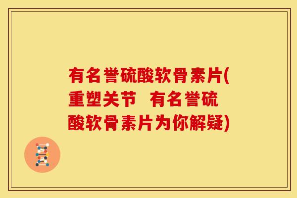 有名誉硫酸软骨素片(重塑关节  有名誉硫酸软骨素片为你解疑)