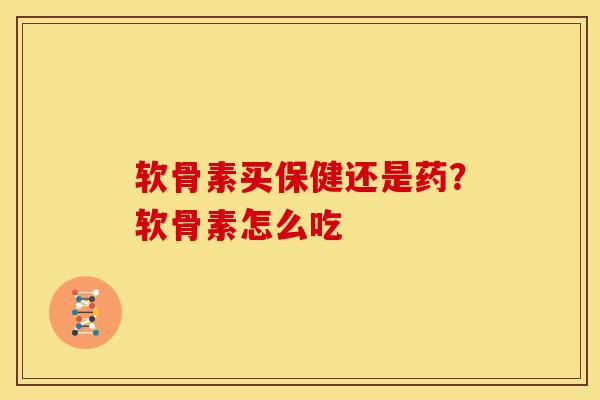 软骨素买保健还是药？软骨素怎么吃
