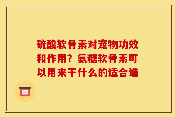 硫酸软骨素对宠物功效和作用？氨糖软骨素可以用来干什么的适合谁