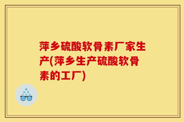 萍乡硫酸软骨素厂家生产(萍乡生产硫酸软骨素的工厂)