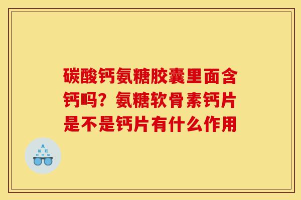 碳酸钙氨糖胶囊里面含钙吗？氨糖软骨素钙片是不是钙片有什么作用