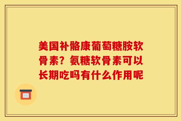 美国补骼康葡萄糖胺软骨素？氨糖软骨素可以长期吃吗有什么作用呢