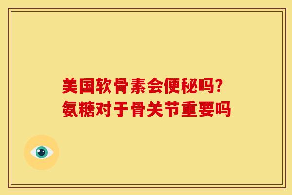 美国软骨素会便秘吗？氨糖对于骨关节重要吗