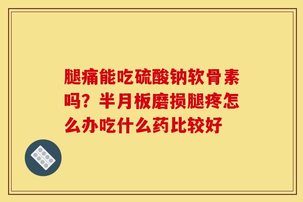 腿痛能吃硫酸钠软骨素吗？半月板磨损腿疼怎么办吃什么药比较好