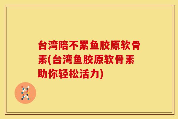 台湾陪不累鱼胶原软骨素(台湾鱼胶原软骨素助你轻松活力)