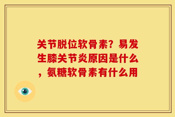 关节脱位软骨素？易发生膝关节炎原因是什么，氨糖软骨素有什么用
