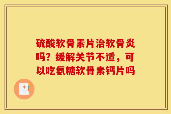 硫酸软骨素片治软骨炎吗？缓解关节不适，可以吃氨糖软骨素钙片吗