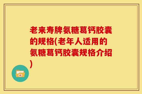 老来寿牌氨糖葛钙胶囊的规格(老年人适用的氨糖葛钙胶囊规格介绍)