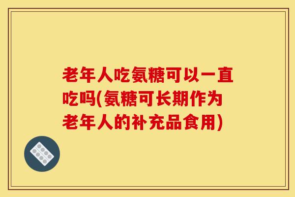 老年人吃氨糖可以一直吃吗(氨糖可长期作为老年人的补充品食用)