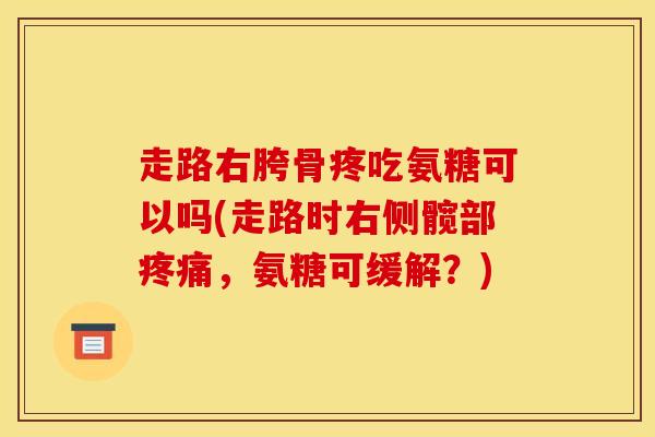走路右胯骨疼吃氨糖可以吗(走路时右侧髋部疼痛，氨糖可缓解？)