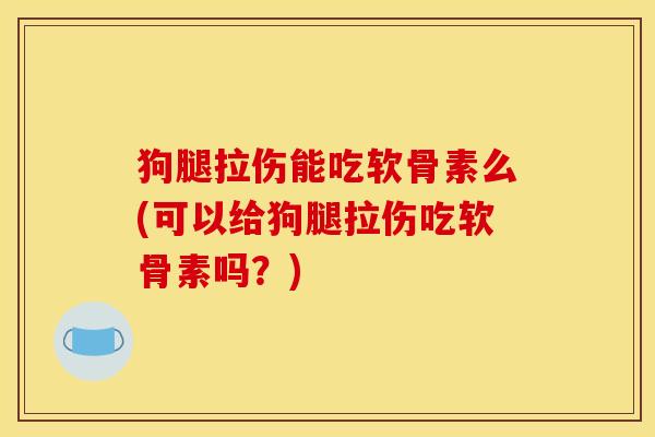 狗腿拉伤能吃软骨素么(可以给狗腿拉伤吃软骨素吗？)