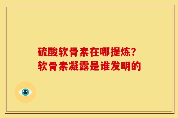 硫酸软骨素在哪提炼？软骨素凝露是谁发明的