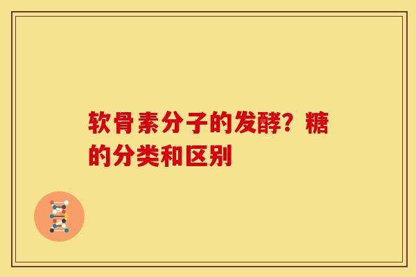软骨素分子的发酵？糖的分类和区别