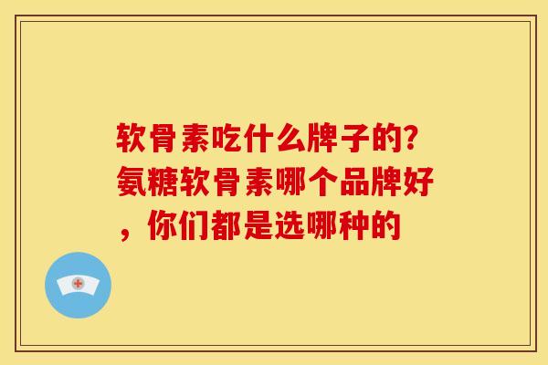 软骨素吃什么牌子的？氨糖软骨素哪个品牌好，你们都是选哪种的