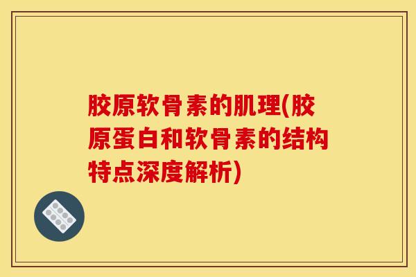 胶原软骨素的肌理(胶原蛋白和软骨素的结构特点深度解析)