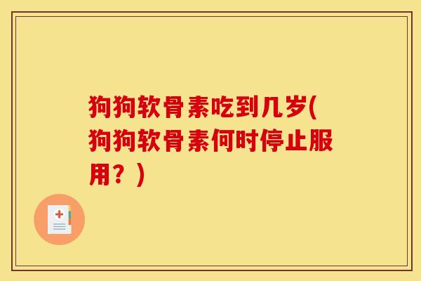 狗狗软骨素吃到几岁(狗狗软骨素何时停止服用？)
