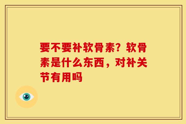 要不要补软骨素？软骨素是什么东西，对补关节有用吗