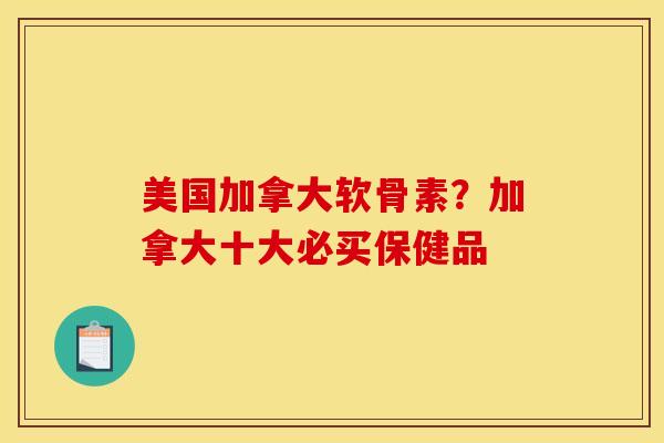 美国加拿大软骨素？加拿大十大必买保健品