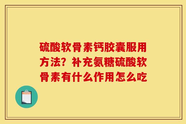 硫酸软骨素钙胶囊服用方法？补充氨糖硫酸软骨素有什么作用怎么吃