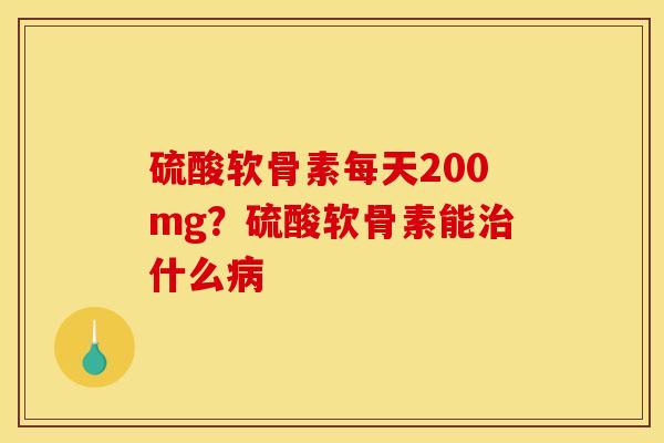 硫酸软骨素每天200mg？硫酸软骨素能治什么病