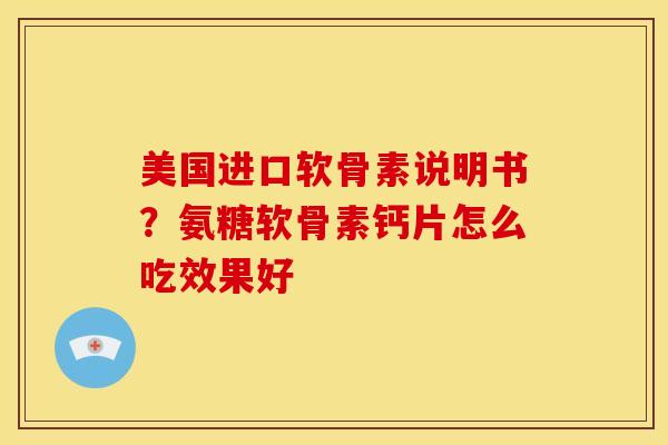 美国进口软骨素说明书？氨糖软骨素钙片怎么吃效果好
