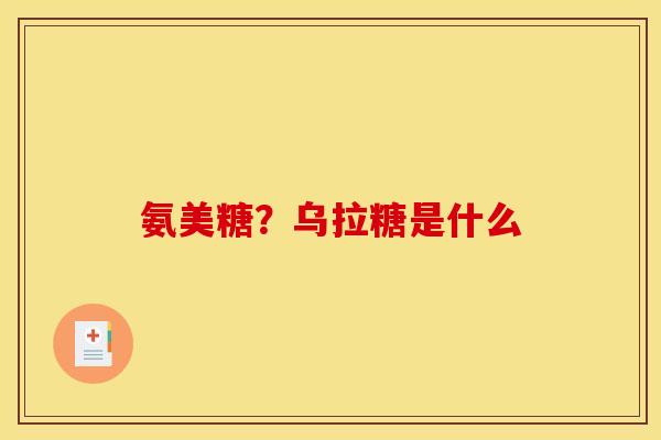 氨美糖？乌拉糖是什么