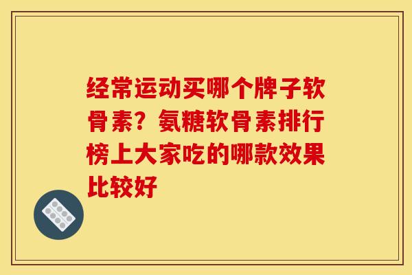 经常运动买哪个牌子软骨素？氨糖软骨素排行榜上大家吃的哪款效果比较好