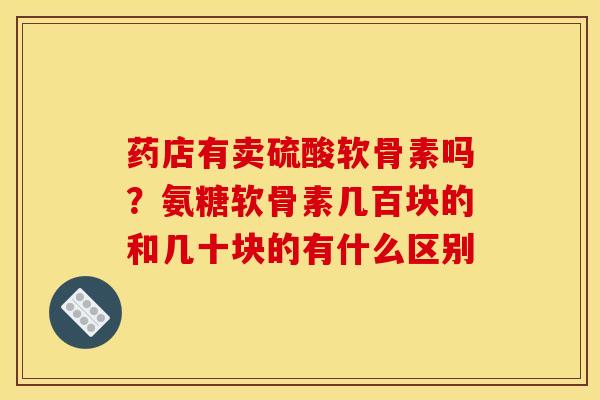 药店有卖硫酸软骨素吗？氨糖软骨素几百块的和几十块的有什么区别