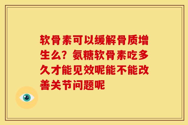软骨素可以缓解骨质增生么？氨糖软骨素吃多久才能见效呢能不能改善关节问题呢
