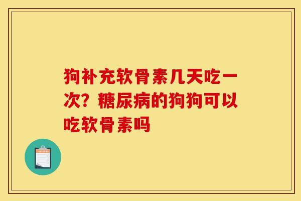 狗补充软骨素几天吃一次？糖尿病的狗狗可以吃软骨素吗