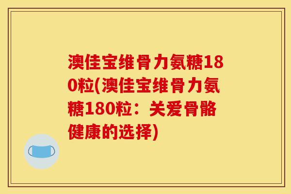 澳佳宝维骨力氨糖180粒(澳佳宝维骨力氨糖180粒：关爱骨骼健康的选择)
