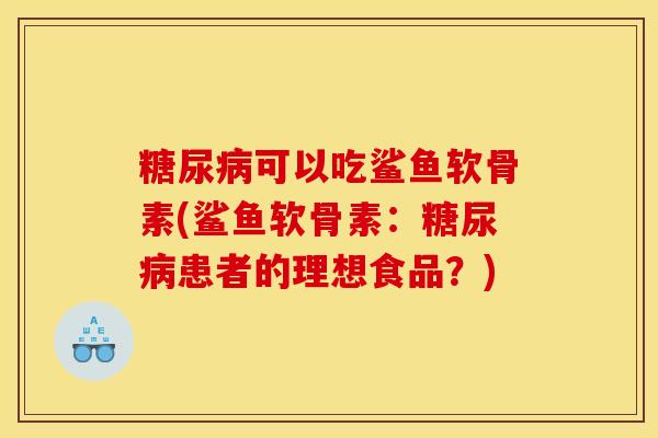 糖尿病可以吃鲨鱼软骨素(鲨鱼软骨素：糖尿病患者的理想食品？)