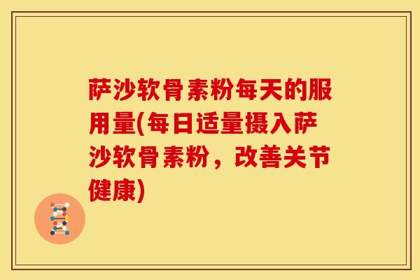 萨沙软骨素粉每天的服用量(每日适量摄入萨沙软骨素粉，改善关节健康)