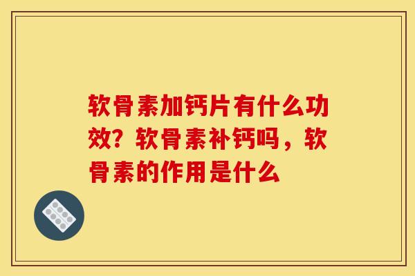 软骨素加钙片有什么功效？软骨素补钙吗，软骨素的作用是什么