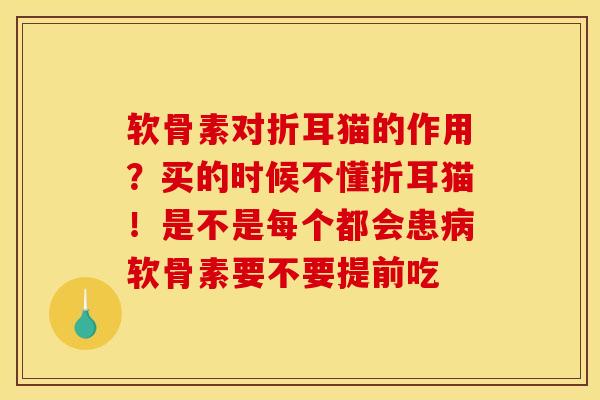 软骨素对折耳猫的作用？买的时候不懂折耳猫！是不是每个都会患病软骨素要不要提前吃