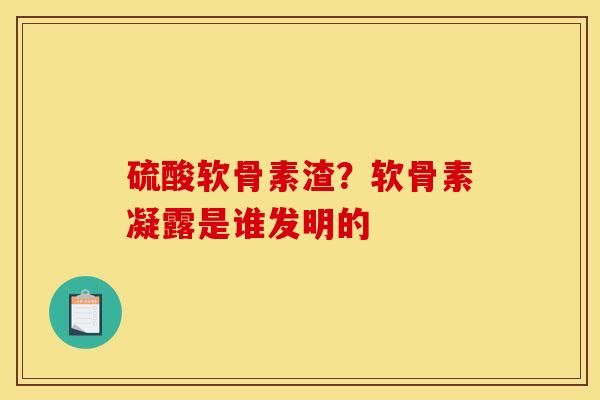 硫酸软骨素渣？软骨素凝露是谁发明的