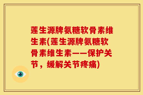 莲生源牌氨糖软骨素维生素(莲生源牌氨糖软骨素维生素——保护关节，缓解关节疼痛)