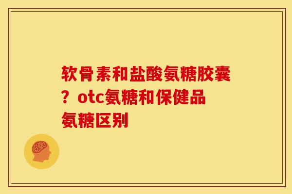 软骨素和盐酸氨糖胶囊？otc氨糖和保健品氨糖区别