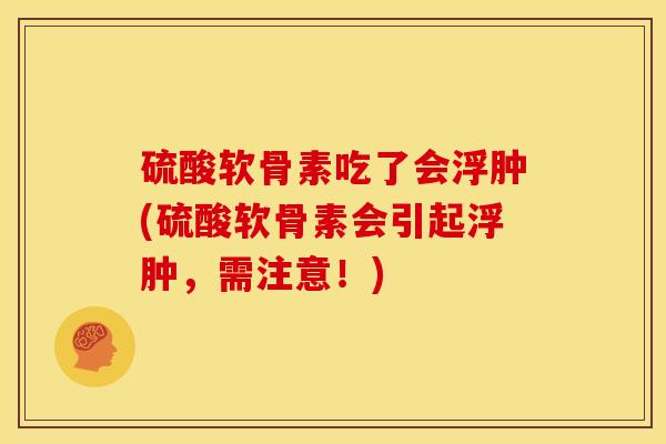 硫酸软骨素吃了会浮肿(硫酸软骨素会引起浮肿，需注意！)