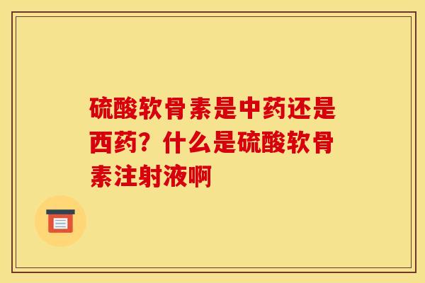 硫酸软骨素是中药还是西药？什么是硫酸软骨素注射液啊