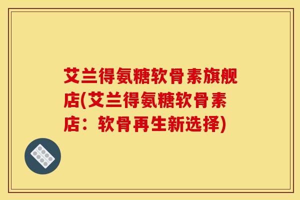 艾兰得氨糖软骨素旗舰店(艾兰得氨糖软骨素店：软骨再生新选择)