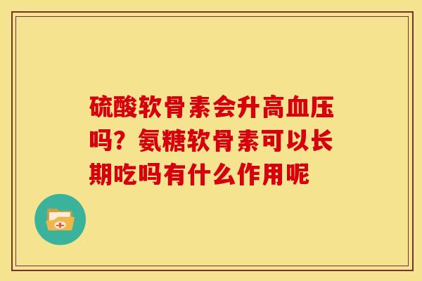 硫酸软骨素会升高血压吗？氨糖软骨素可以长期吃吗有什么作用呢