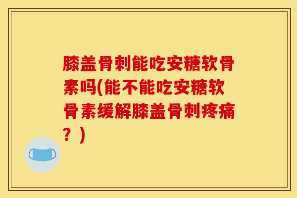 膝盖骨刺能吃安糖软骨素吗(能不能吃安糖软骨素缓解膝盖骨刺疼痛？)