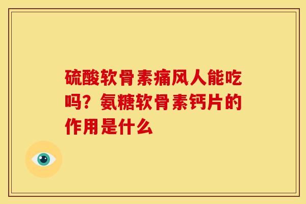 硫酸软骨素痛风人能吃吗？氨糖软骨素钙片的作用是什么
