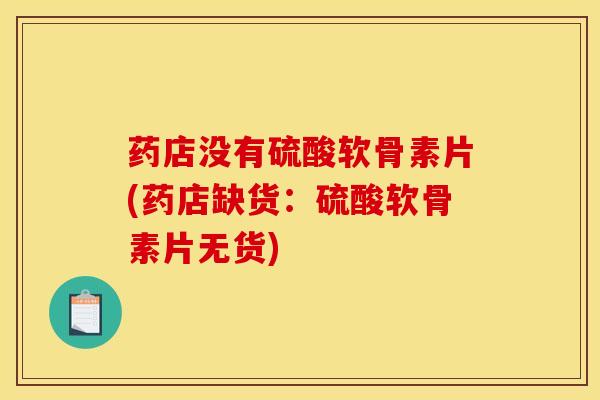 药店没有硫酸软骨素片(药店缺货：硫酸软骨素片无货)