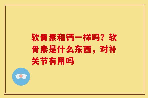 软骨素和钙一样吗？软骨素是什么东西，对补关节有用吗