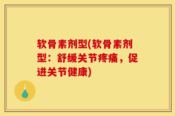 软骨素剂型(软骨素剂型：舒缓关节疼痛，促进关节健康)