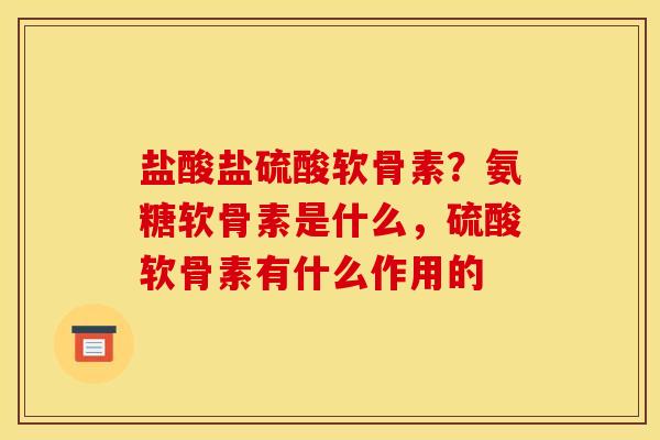 盐酸盐硫酸软骨素？氨糖软骨素是什么，硫酸软骨素有什么作用的