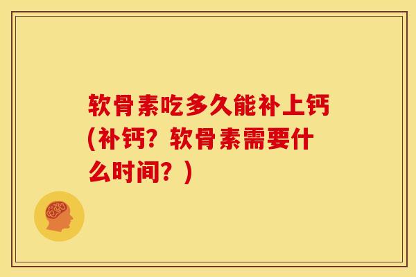 软骨素吃多久能补上钙(补钙？软骨素需要什么时间？)